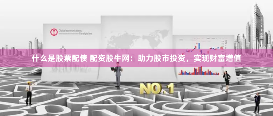 什么是股票配债 配资股牛网：助力股市投资，实现财富增值