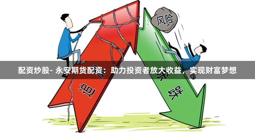 配资炒股- 永安期货配资：助力投资者放大收益，实现财富梦想