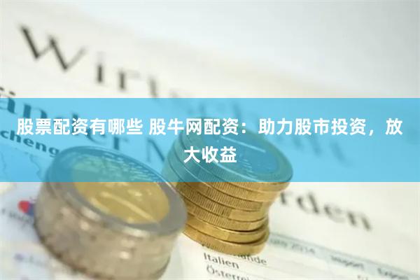 股票配资有哪些 股牛网配资：助力股市投资，放大收益
