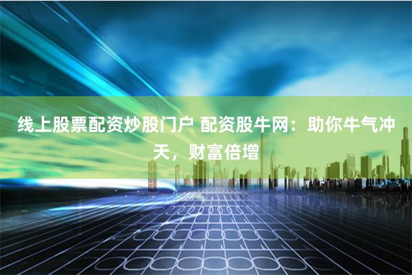 线上股票配资炒股门户 配资股牛网：助你牛气冲天，财富倍增