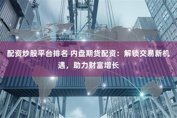 配资炒股平台排名 内盘期货配资：解锁交易新机遇，助力财富增长