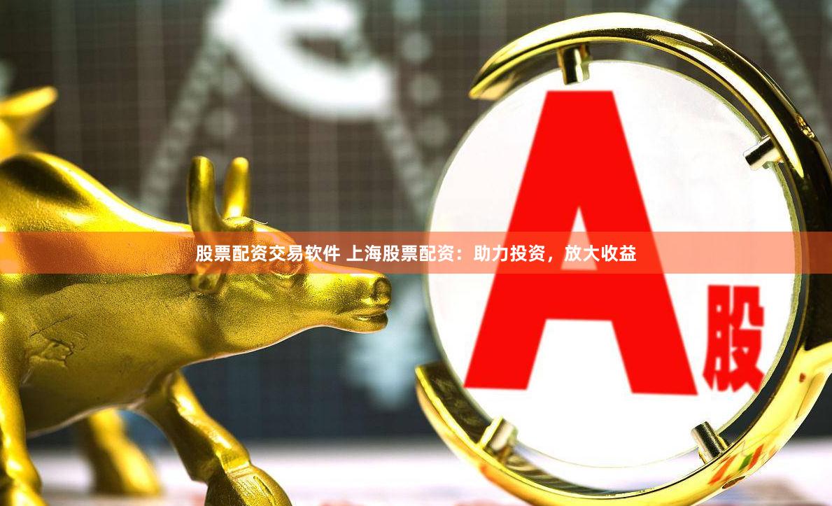 股票配资交易软件 上海股票配资：助力投资，放大收益