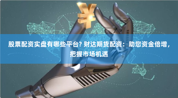 股票配资实盘有哪些平台? 财达期货配资：助您资金倍增，把握市场机遇