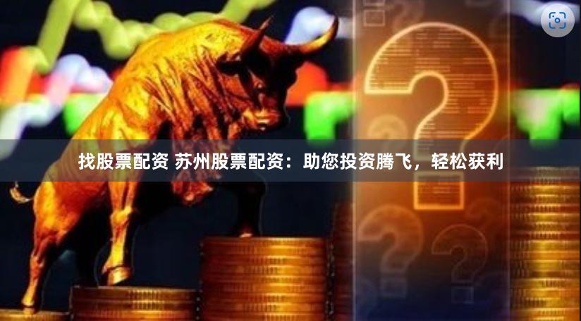 找股票配资 苏州股票配资：助您投资腾飞，轻松获利