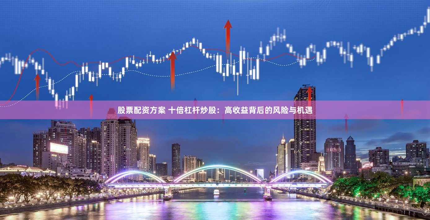 股票配资方案 十倍杠杆炒股：高收益背后的风险与机遇