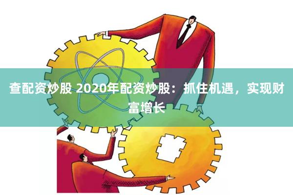 查配资炒股 2020年配资炒股：抓住机遇，实现财富增长