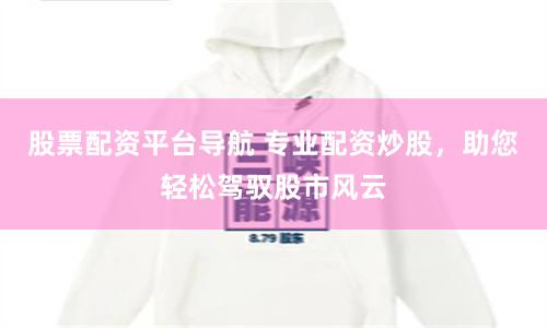 股票配资平台导航 专业配资炒股,助您轻松驾驭股市风云