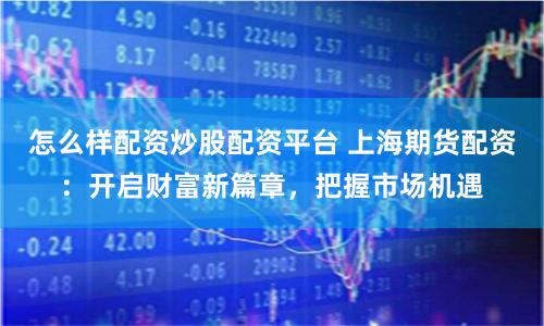 怎么样配资炒股配资平台 上海期货配资：开启财富新篇章，把握市场机遇