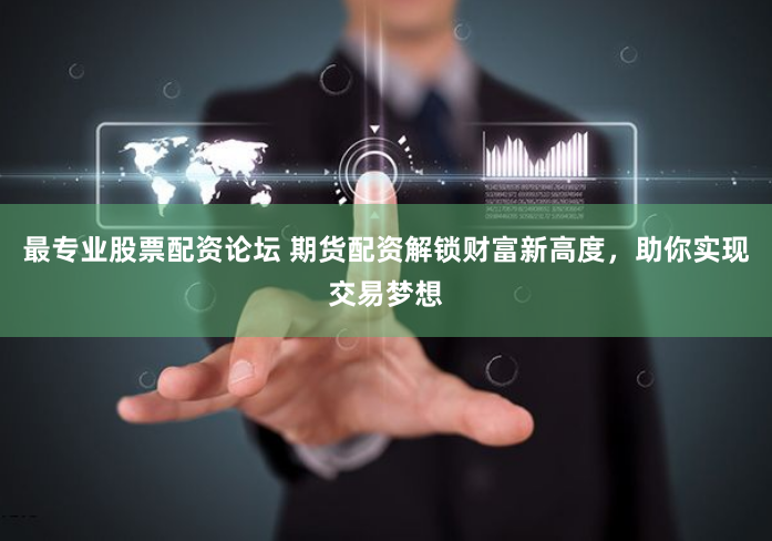 最专业股票配资论坛 期货配资解锁财富新高度，助你实现交易梦想