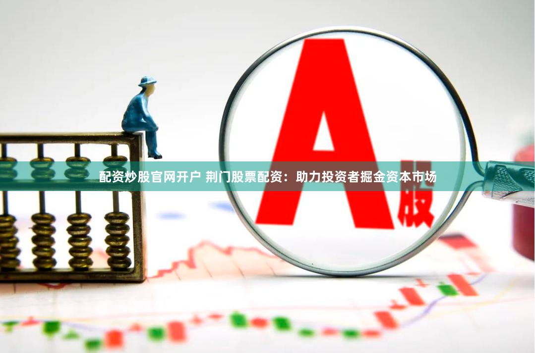 配资炒股官网开户 荆门股票配资：助力投资者掘金资本市场