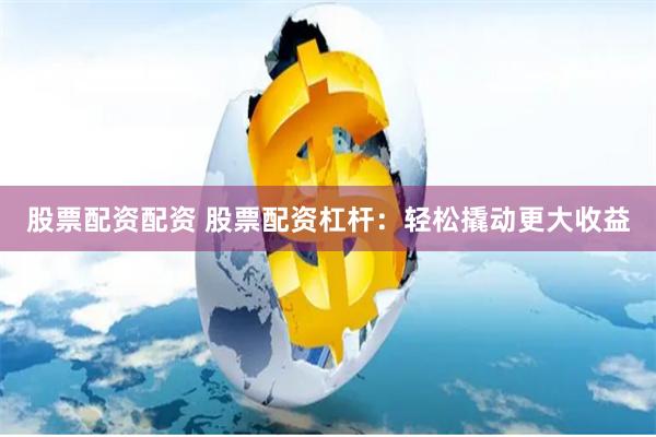 股票配资配资 股票配资杠杆：轻松撬动更大收益