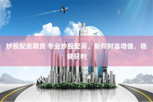 炒股配资期货 专业炒股配资，助你财富增值，稳健获利