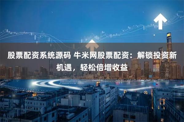 股票配资系统源码 牛米网股票配资：解锁投资新机遇，轻松倍增收益