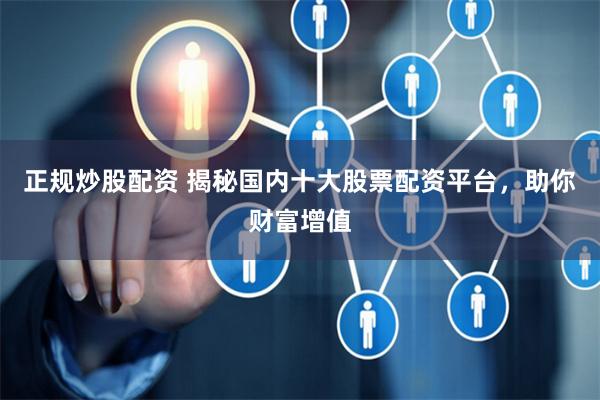正规炒股配资 揭秘国内十大股票配资平台，助你财富增值