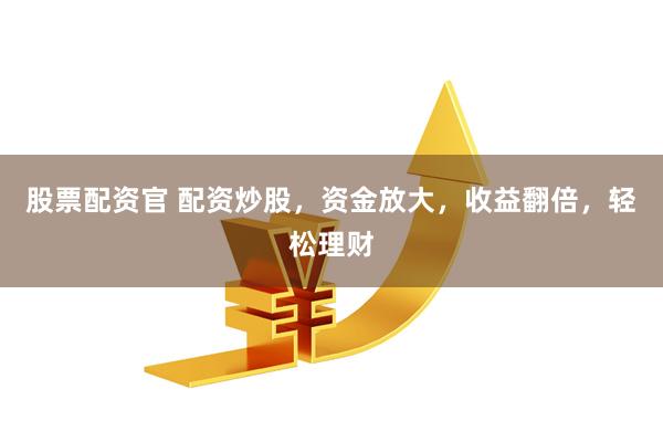 股票配资官 配资炒股，资金放大，收益翻倍，轻松理财
