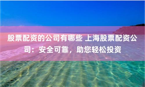 股票配资的公司有哪些 上海股票配资公司：安全可靠，助您轻松投资