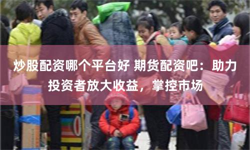 炒股配资哪个平台好 期货配资吧：助力投资者放大收益，掌控市场