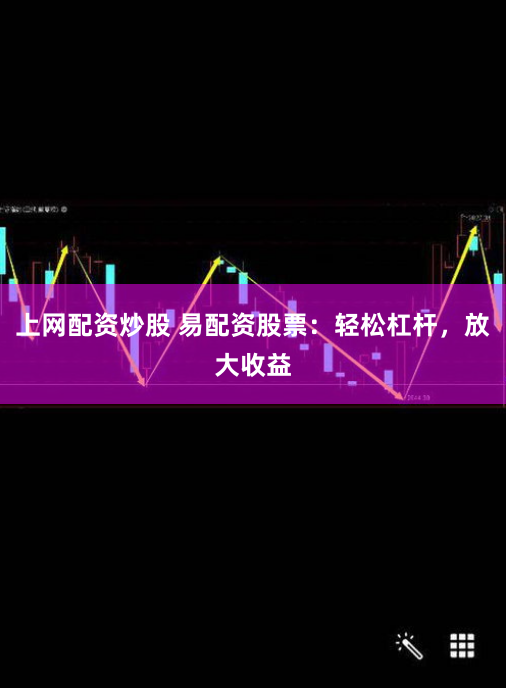 上网配资炒股 易配资股票:轻松杠杆,放大收益