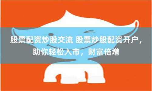 股票配资炒股交流 股票炒股配资开户，助你轻松入市，财富倍增