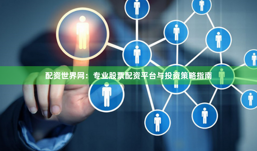 配资世界网：专业股票配资平台与投资策略指南