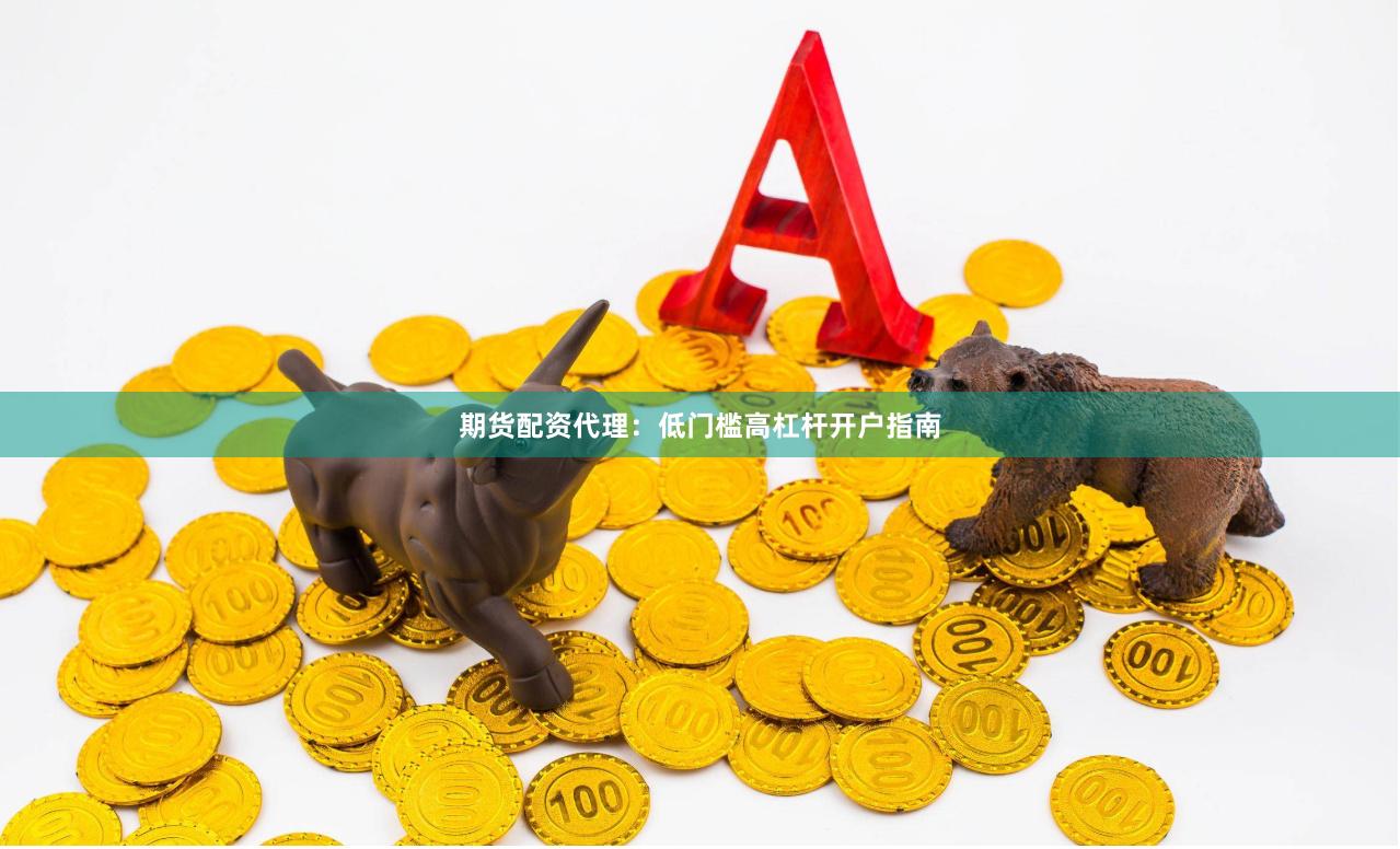 期货配资代理：低门槛高杠杆开户指南
