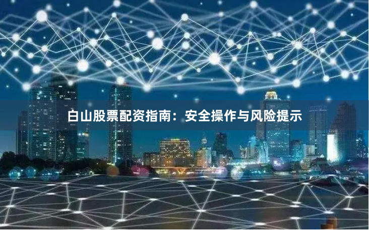 白山股票配资指南：安全操作与风险提示