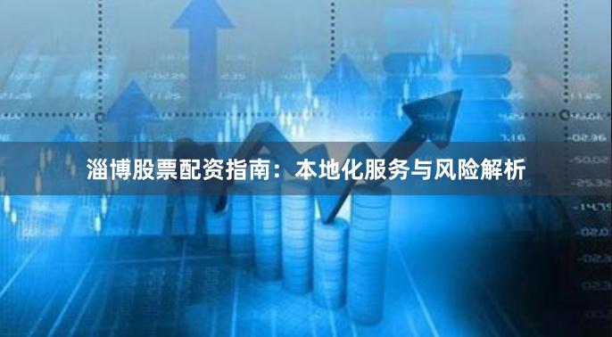 淄博股票配资指南：本地化服务与风险解析