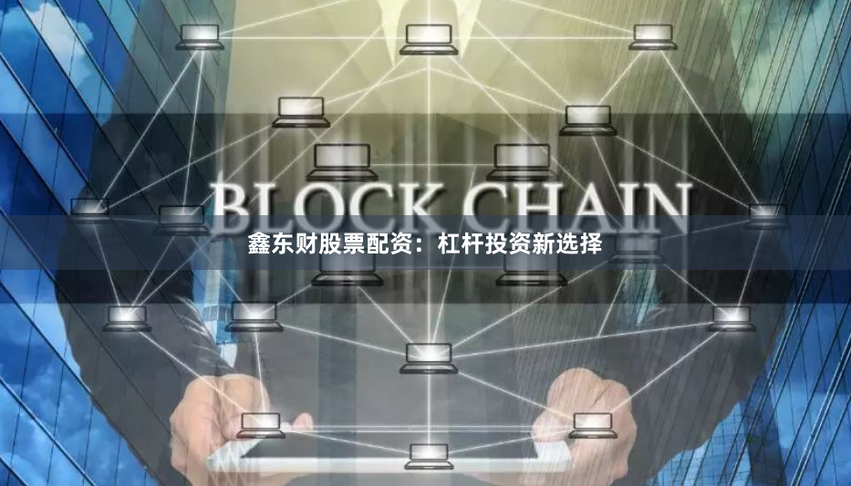 鑫东财股票配资:杠杆投资新选择