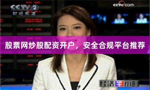 股票网炒股配资开户，安全合规平台推荐