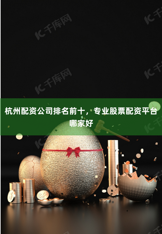 杭州配资公司排名前十，专业股票配资平台哪家好