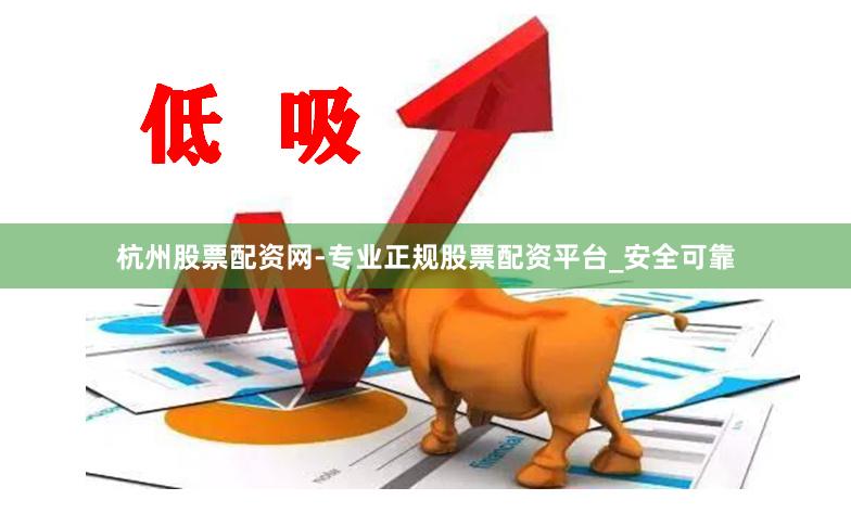 杭州股票配资网-专业正规股票配资平台_安全可靠