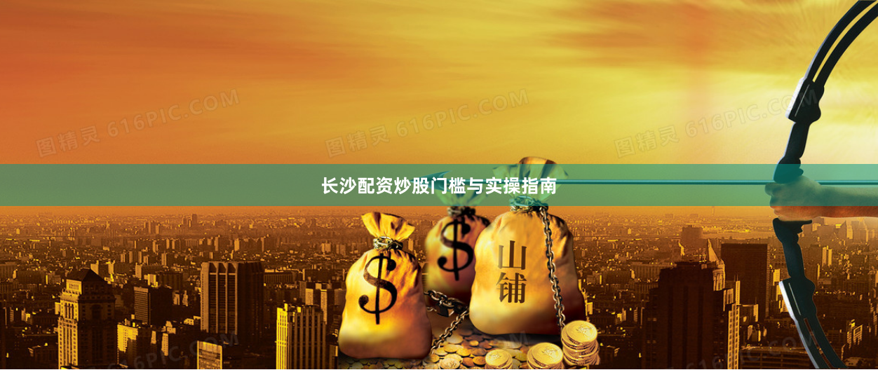 长沙配资炒股门槛与实操指南