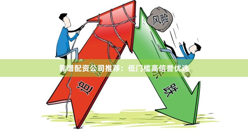 靠谱配资公司推荐：低门槛高信誉优选