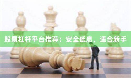 股票杠杆平台推荐:安全低息,适合新手