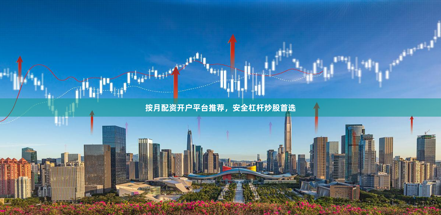 按月配资开户平台推荐，安全杠杆炒股首选