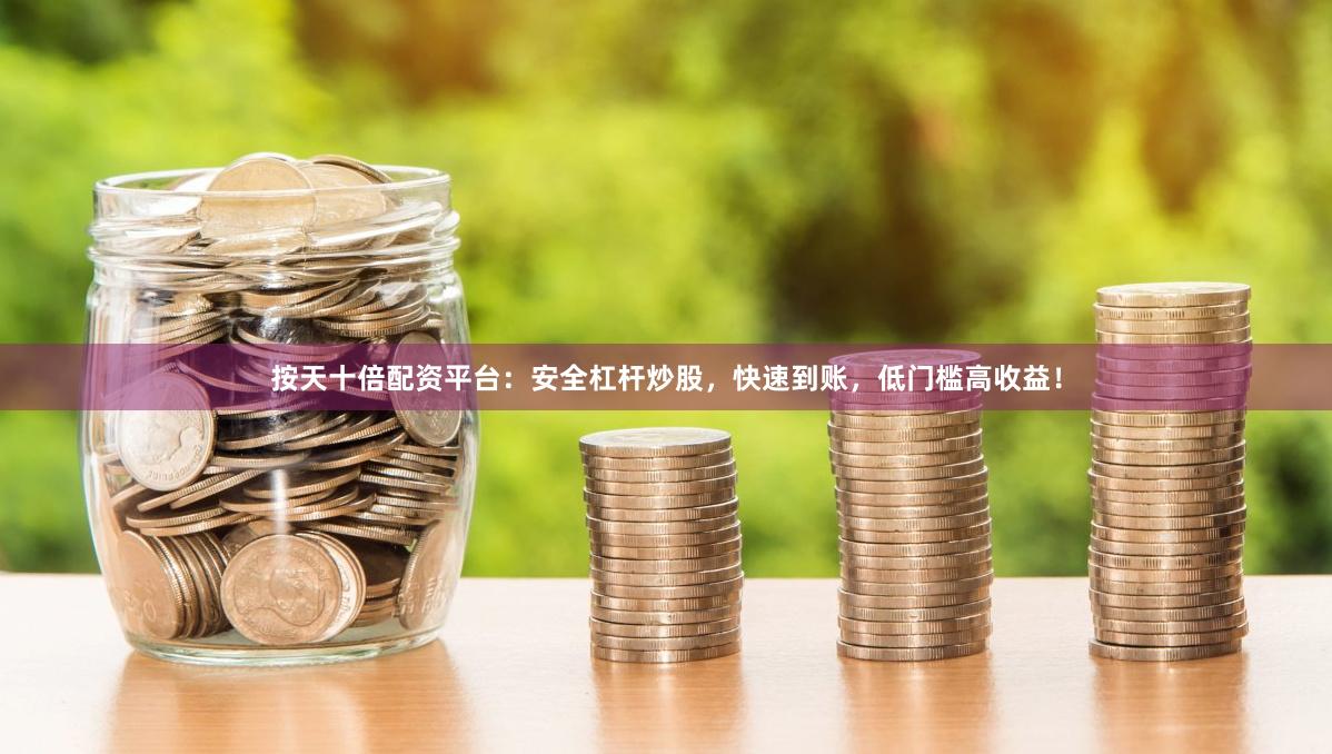 按天十倍配资平台：安全杠杆炒股，快速到账，低门槛高收益！