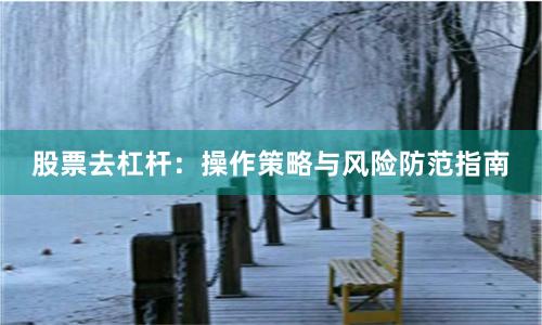 股票去杠杆：操作策略与风险防范指南