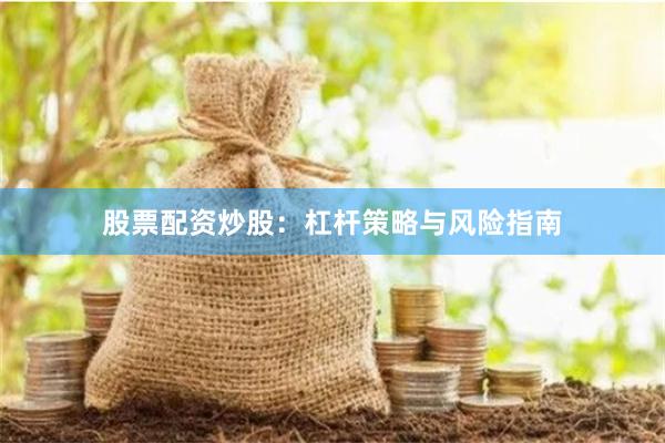 股票配资炒股：杠杆策略与风险指南