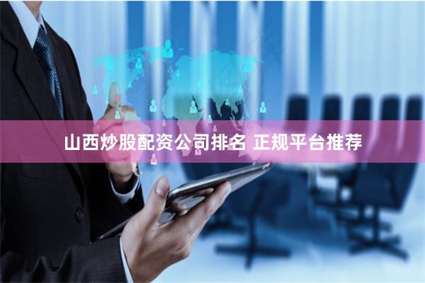 山西炒股配资公司排名 正规平台推荐