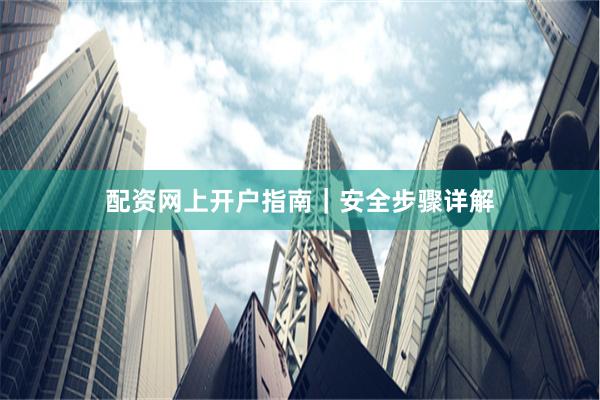 配资网上开户指南｜安全步骤详解