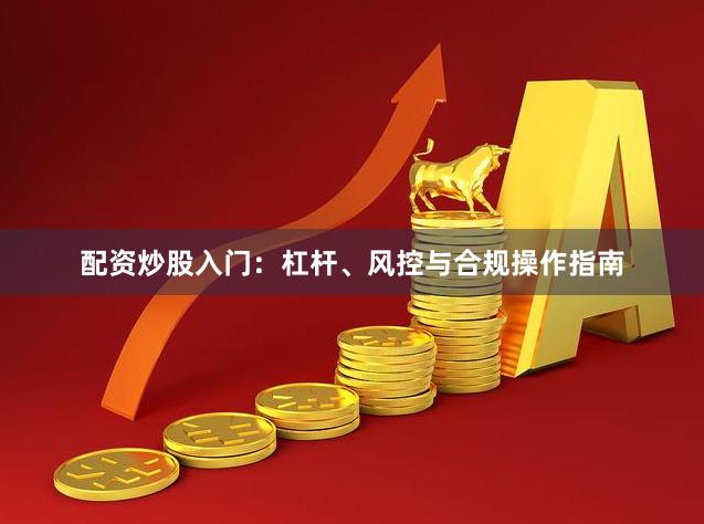 配资炒股入门：杠杆、风控与合规操作指南