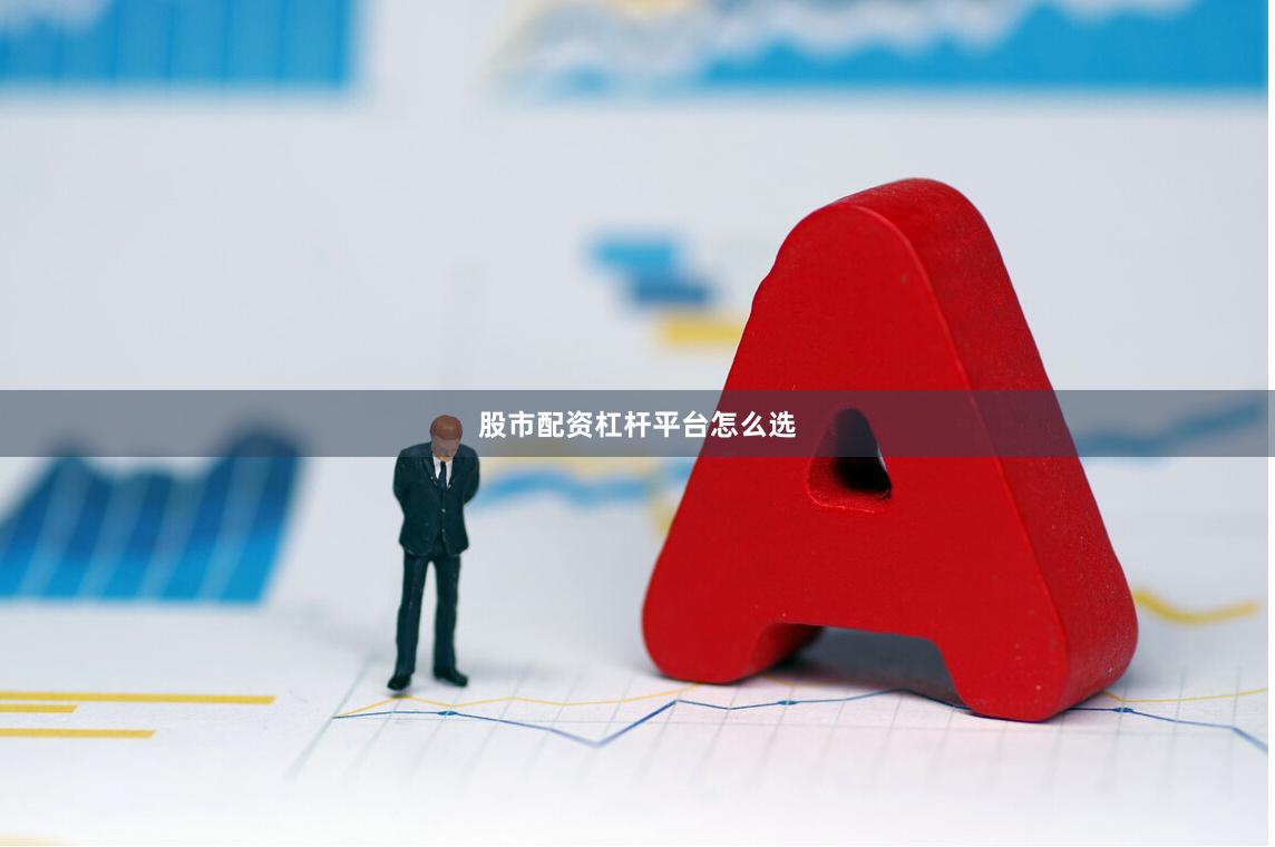 股市配资杠杆平台怎么选