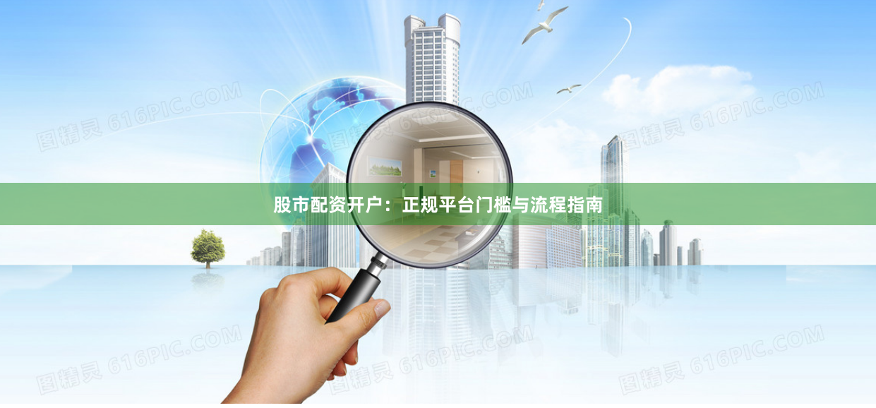 股市配资开户：正规平台门槛与流程指南