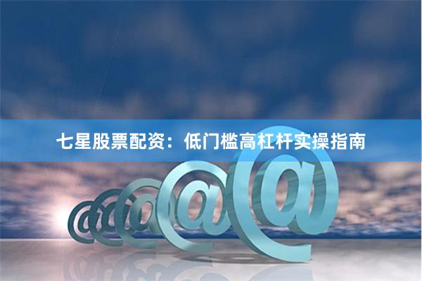 七星股票配资：低门槛高杠杆实操指南