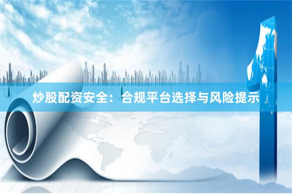 炒股配资安全：合规平台选择与风险提示
