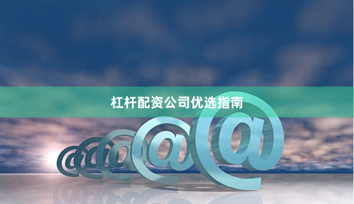 杠杆配资公司优选指南