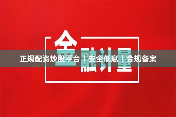 正规配资炒股平台｜安全低息｜合规备案